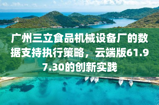 广州三立食品机械设备厂的数据支持执行策略，云端版61.97.30的创新实践