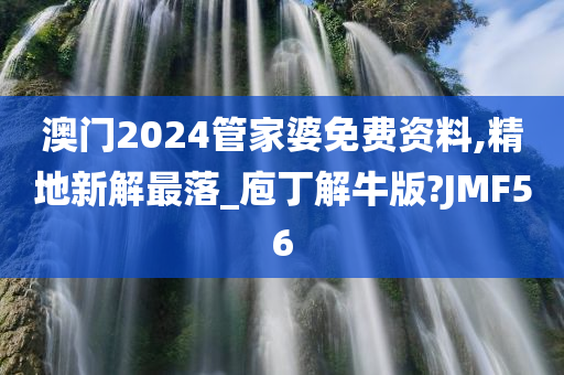 澳门2024管家婆免费资料,精地新解最落_庖丁解牛版?JMF56