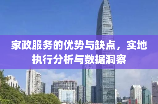 家政服务的优势与缺点，实地执行分析与数据洞察