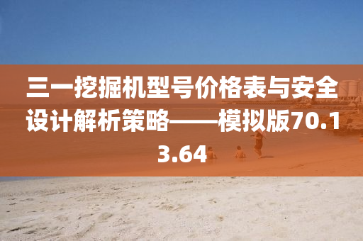 三一挖掘机型号价格表与安全设计解析策略——模拟版70.13.64