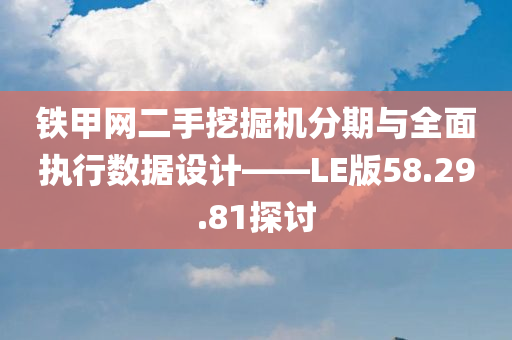 铁甲网二手挖掘机分期与全面执行数据设计——LE版58.29.81探讨