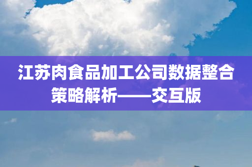 江苏肉食品加工公司数据整合策略解析——交互版