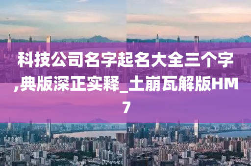 科技公司名字起名大全三个字,典版深正实释_土崩瓦解版HM7