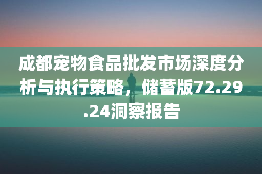 成都宠物食品批发市场深度分析与执行策略，储蓄版72.29.24洞察报告