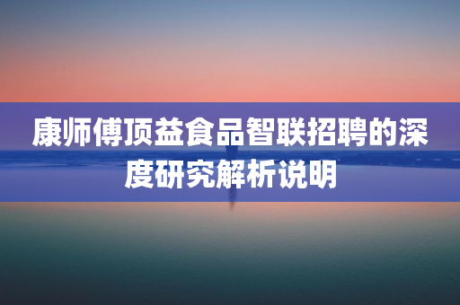 康师傅顶益食品智联招聘的深度研究解析说明