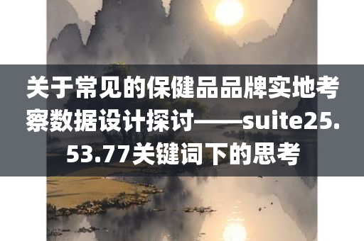 关于常见的保健品品牌实地考察数据设计探讨——suite25.53.77关键词下的思考