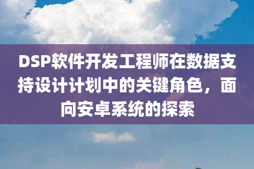 DSP软件开发工程师在数据支持设计计划中的关键角色，面向安卓系统的探索