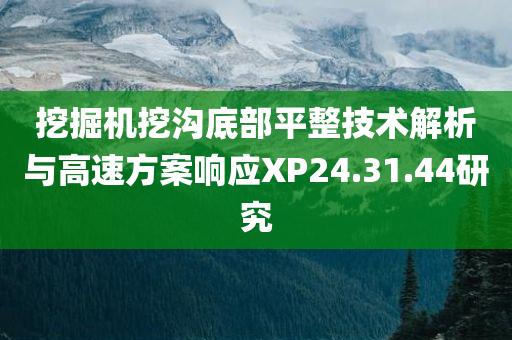 挖掘机挖沟底部平整技术解析与高速方案响应XP24.31.44研究