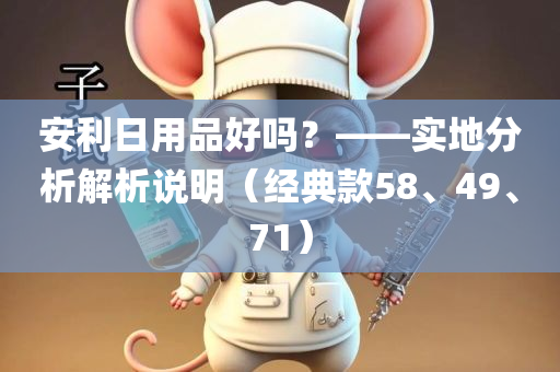 安利日用品好吗？——实地分析解析说明（经典款58、49、71）