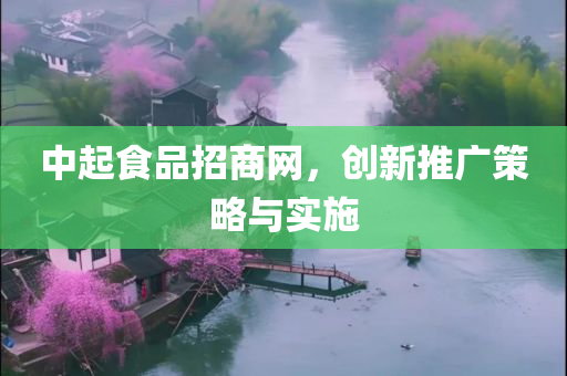 中起食品招商网，创新推广策略与实施