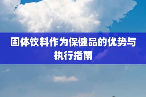 固体饮料作为保健品的优势与执行指南