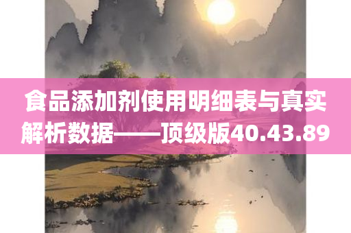 食品添加剂使用明细表与真实解析数据——顶级版40.43.89