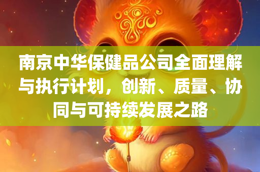 南京中华保健品公司全面理解与执行计划，创新、质量、协同与可持续发展之路