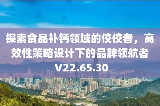 探索食品补钙领域的佼佼者，高效性策略设计下的品牌领航者 V22.65.30