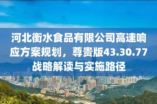 河北衡水食品有限公司高速响应方案规划，尊贵版43.30.77战略解读与实施路径