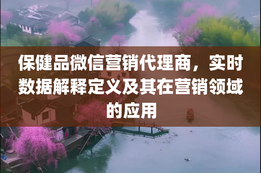 保健品微信营销代理商，实时数据解释定义及其在营销领域的应用