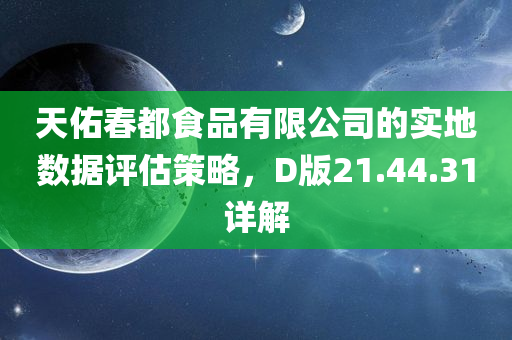 天佑春都食品有限公司的实地数据评估策略，D版21.44.31详解