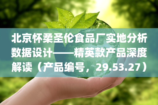 北京怀柔圣伦食品厂实地分析数据设计——精英款产品深度解读（产品编号，29.53.27）