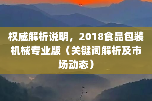 权威解析说明，2018食品包装机械专业版（关键词解析及市场动态）