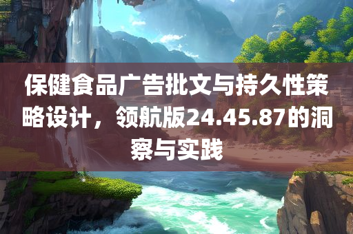 保健食品广告批文与持久性策略设计，领航版24.45.87的洞察与实践