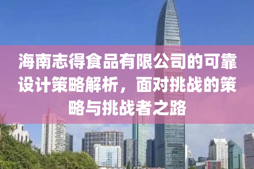 海南志得食品有限公司的可靠设计策略解析，面对挑战的策略与挑战者之路