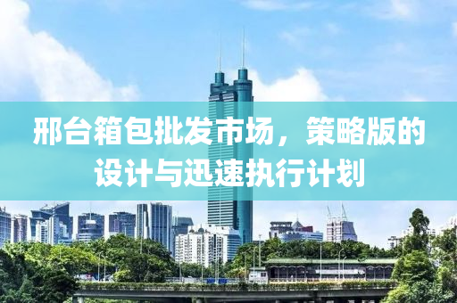 邢台箱包批发市场，策略版的设计与迅速执行计划