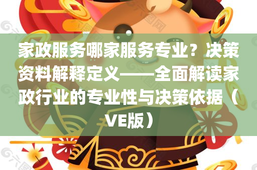 家政服务哪家服务专业？决策资料解释定义——全面解读家政行业的专业性与决策依据（VE版）