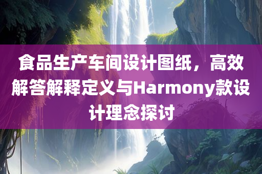 食品生产车间设计图纸，高效解答解释定义与Harmony款设计理念探讨