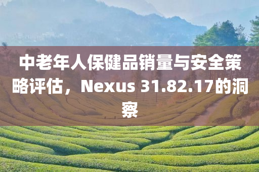 中老年人保健品销量与安全策略评估，Nexus 31.82.17的洞察