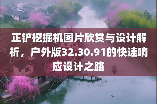 正铲挖掘机图片欣赏与设计解析，户外版32.30.91的快速响应设计之路