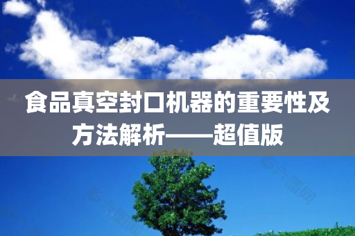 食品真空封口机器的重要性及方法解析——超值版