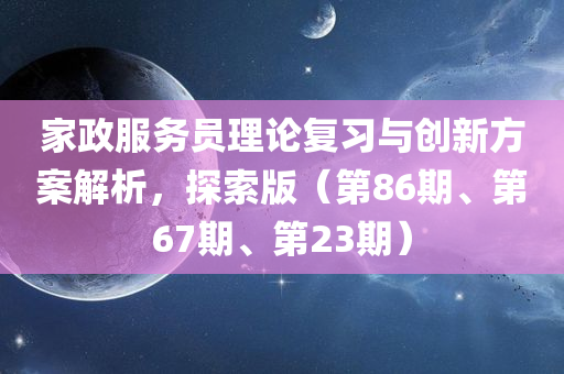 家政服务员理论复习与创新方案解析，探索版（第86期、第67期、第23期）