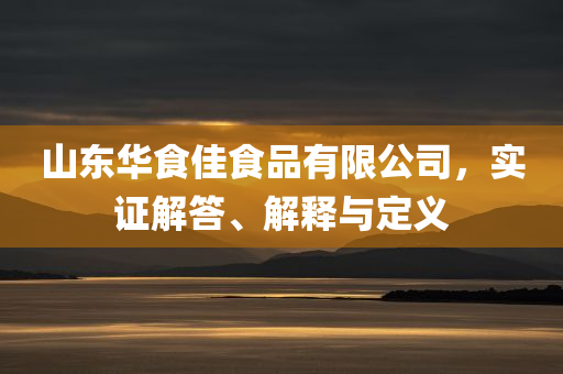 山东华食佳食品有限公司，实证解答、解释与定义