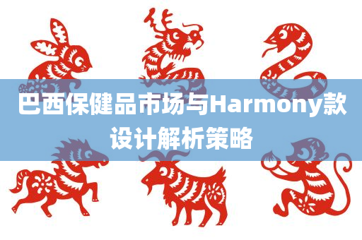 巴西保健品市场与Harmony款设计解析策略