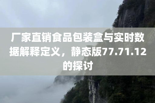 厂家直销食品包装盒与实时数据解释定义，静态版77.71.12的探讨