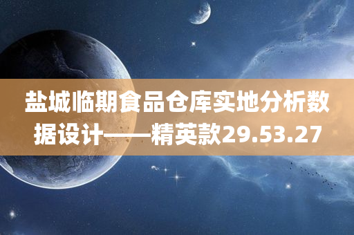 盐城临期食品仓库实地分析数据设计——精英款29.53.27