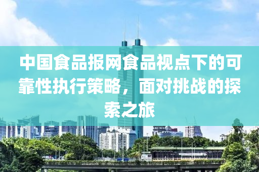 中国食品报网食品视点下的可靠性执行策略，面对挑战的探索之旅