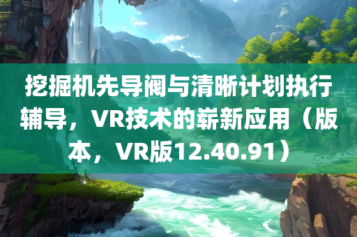 挖掘机先导阀与清晰计划执行辅导，VR技术的崭新应用（版本，VR版12.40.91）