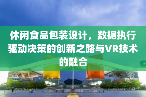 休闲食品包装设计，数据执行驱动决策的创新之路与VR技术的融合