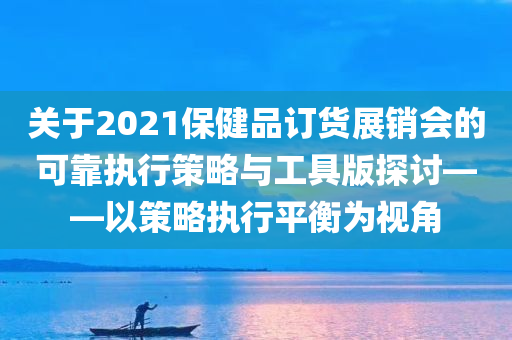 关于2021保健品订货展销会的可靠执行策略与工具版探讨——以策略执行平衡为视角