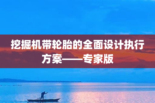 挖掘机带轮胎的全面设计执行方案——专家版