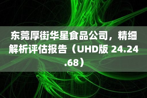 东莞厚街华星食品公司，精细解析评估报告（UHD版 24.24.68）