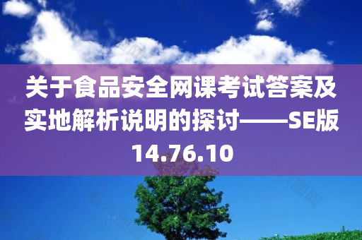 关于食品安全网课考试答案及实地解析说明的探讨——SE版14.76.10