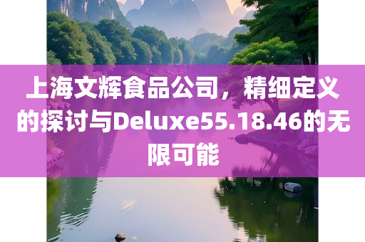 上海文辉食品公司，精细定义的探讨与Deluxe55.18.46的无限可能