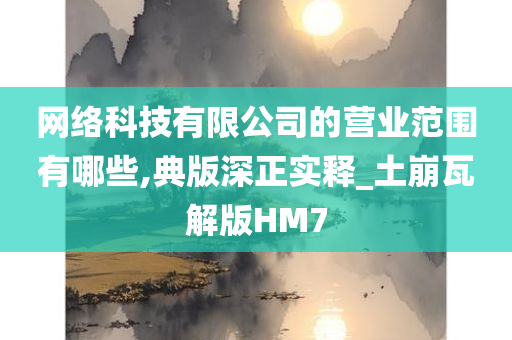 网络科技有限公司的营业范围有哪些,典版深正实释_土崩瓦解版HM7