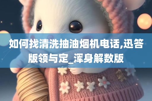 如何找清洗抽油烟机电话,迅答版领与定_浑身解数版