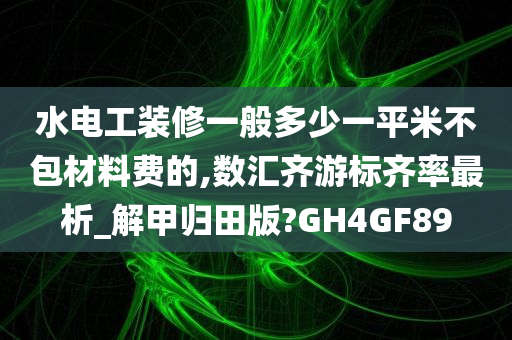 水电工装修一般多少一平米不包材料费的,数汇齐游标齐率最析_解甲归田版?GH4GF89