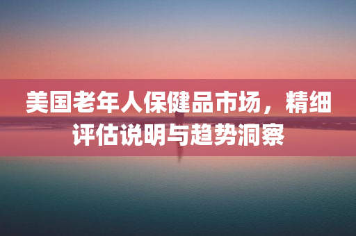 美国老年人保健品市场，精细评估说明与趋势洞察