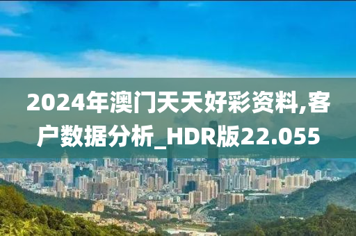 2024年澳门天天好彩资料,客户数据分析_HDR版22.055