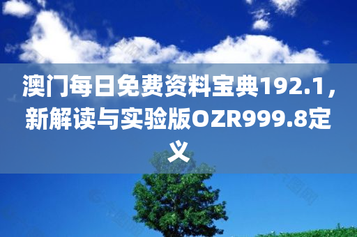 澳门每日免费资料宝典192.1，新解读与实验版OZR999.8定义